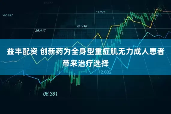 益丰配资 创新药为全身型重症肌无力成人患者带来治疗选择