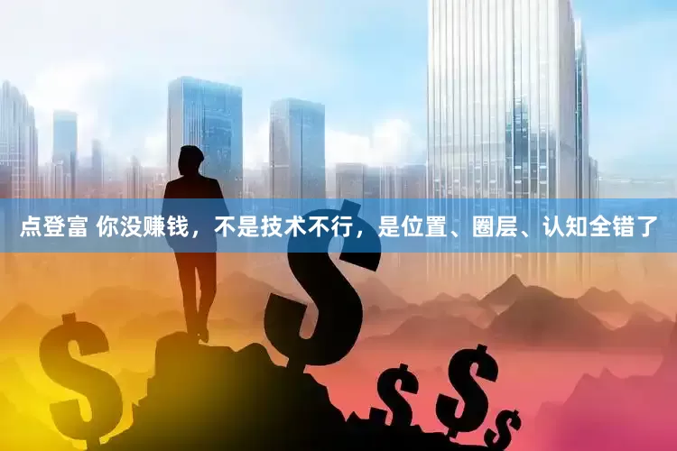 点登富 你没赚钱，不是技术不行，是位置、圈层、认知全错了