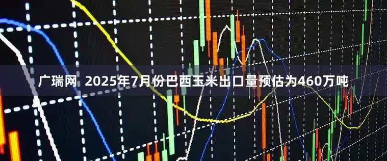 广瑞网  2025年7月份巴西玉米出口量预估为460万吨