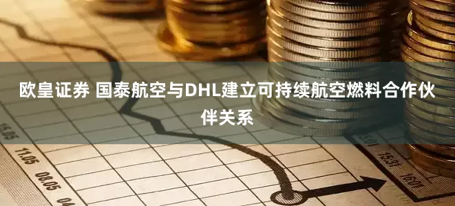欧皇证券 国泰航空与DHL建立可持续航空燃料合作伙伴关系