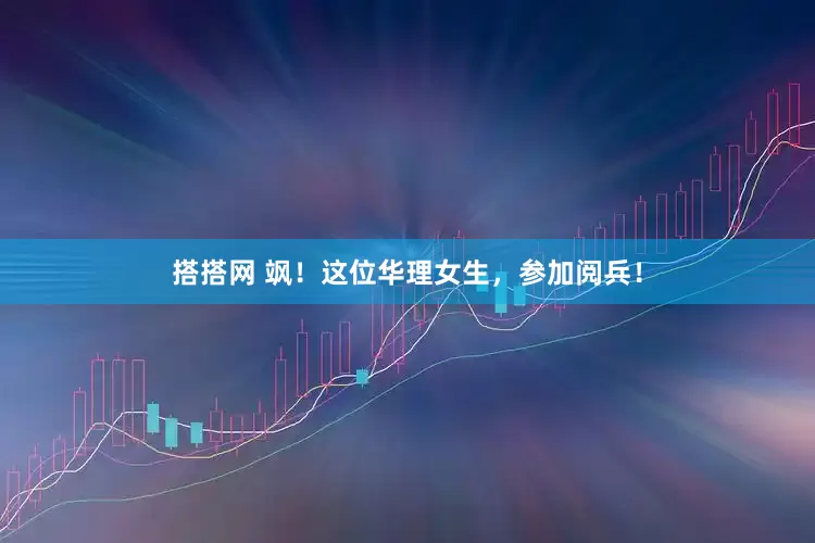 搭搭网 飒！这位华理女生，参加阅兵！