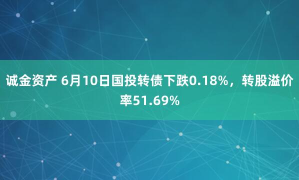 诚金资产 6月10日国投转债下跌0.18%，转股溢价率51.69%