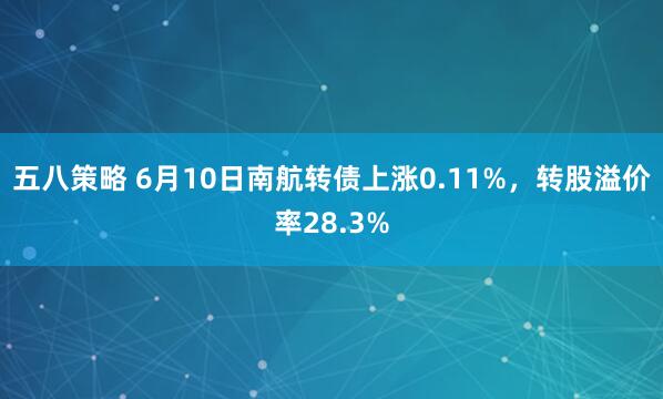 五八策略 6月10日南航转债上涨0.11%，转股溢价率28.3%