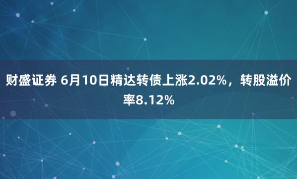 财盛证券 6月10日精达转债上涨2.02%，转股溢价率8.12%