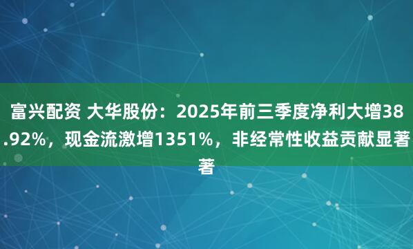 富兴配资 大华股份：2025年前三季度净利大增38.92%，现金流激增1351%，非经常性收益贡献显著