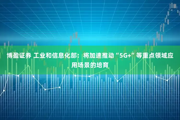 博盈证券 工业和信息化部：将加速推动“5G+”等重点领域应用场景的培育