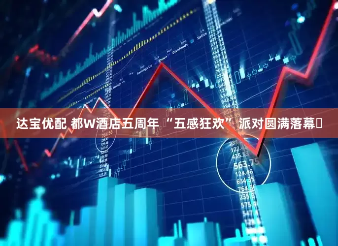 达宝优配 都W酒店五周年 “五感狂欢” 派对圆满落幕