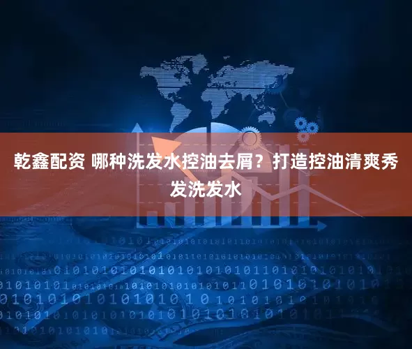 乾鑫配资 哪种洗发水控油去屑？打造控油清爽秀发洗发水