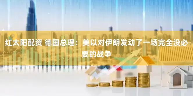 红太阳配资 德国总理：美以对伊朗发动了一场完全没必要的战争