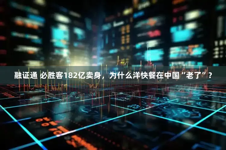 融证通 必胜客182亿卖身，为什么洋快餐在中国“老了”？