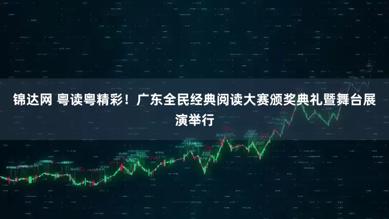 锦达网 粤读粤精彩！广东全民经典阅读大赛颁奖典礼暨舞台展演举行